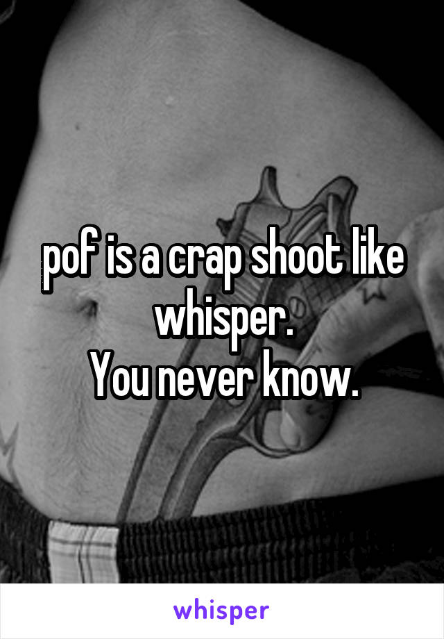 pof is a crap shoot like whisper.
You never know.