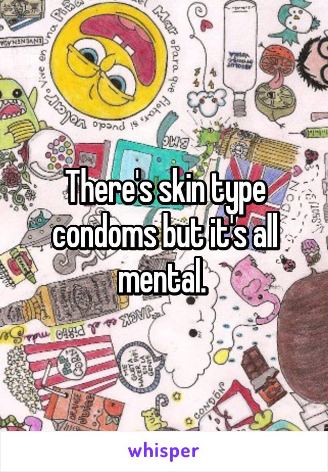 There's skin type condoms but it's all mental. 