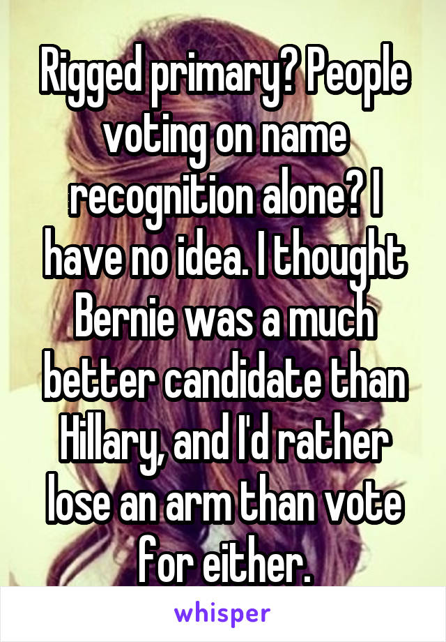 Rigged primary? People voting on name recognition alone? I have no idea. I thought Bernie was a much better candidate than Hillary, and I'd rather lose an arm than vote for either.