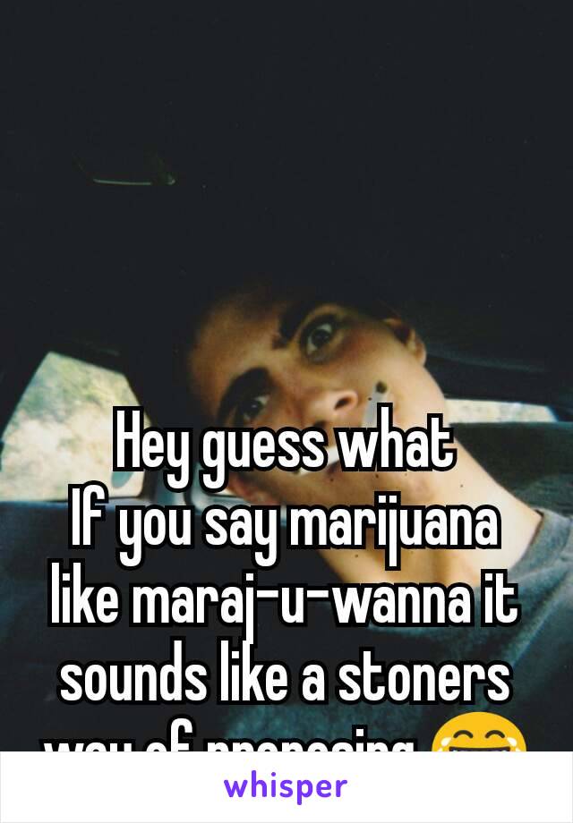 Hey guess what
If you say marijuana like maraj-u-wanna it sounds like a stoners way of proposing 😂