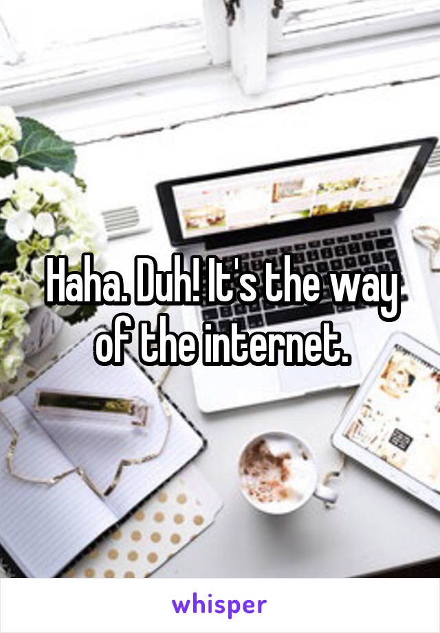 Haha. Duh! It's the way of the internet.