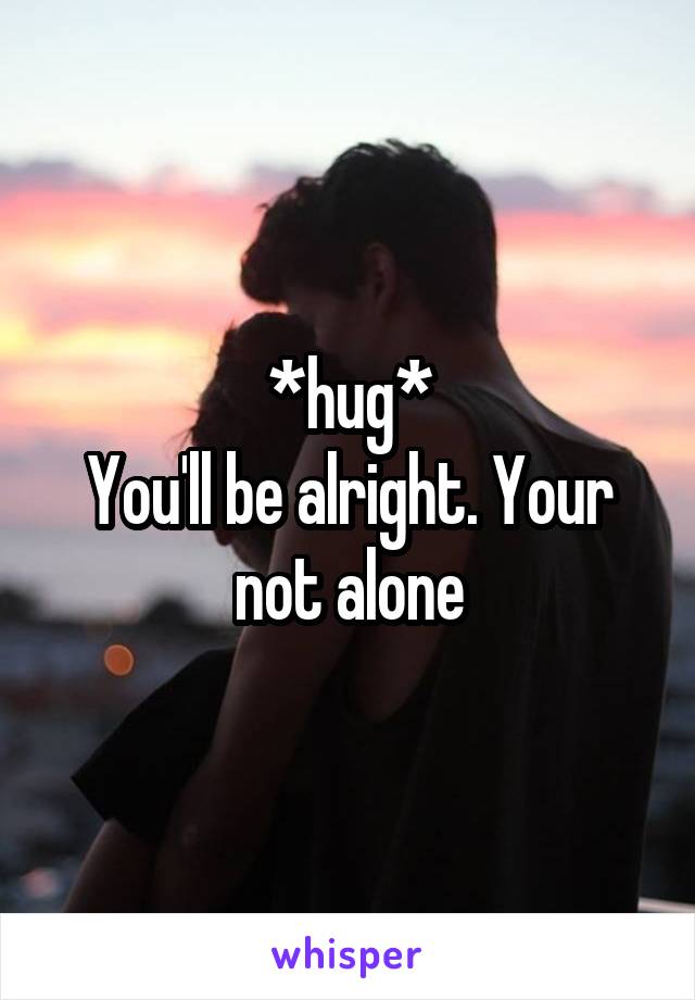 *hug*
You'll be alright. Your not alone