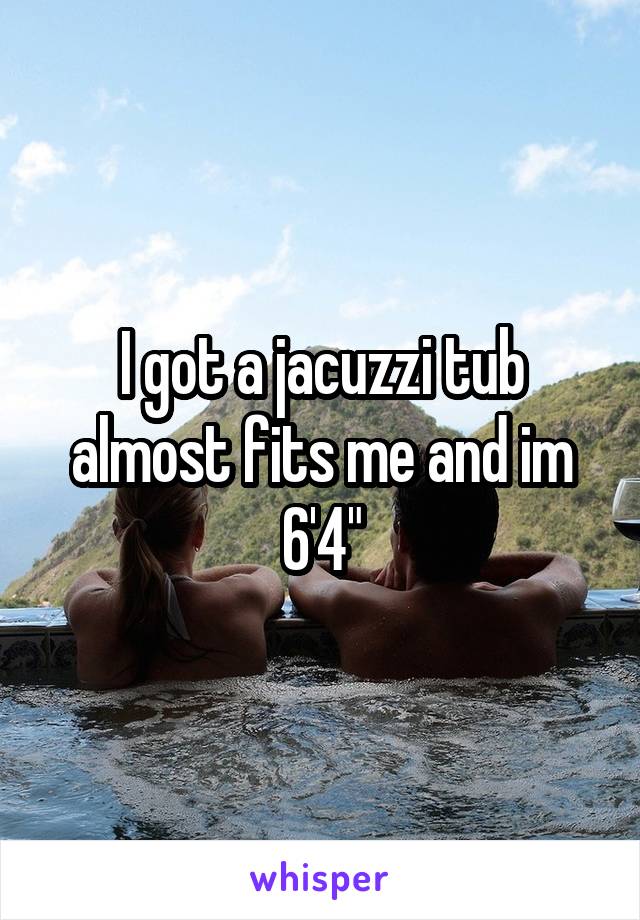 I got a jacuzzi tub almost fits me and im 6'4"