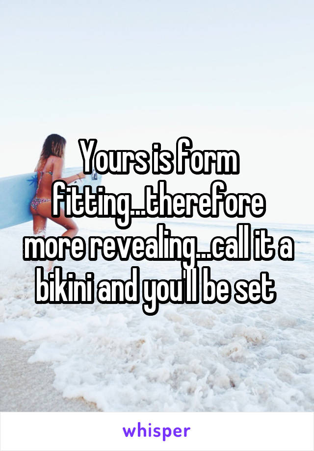 Yours is form fitting...therefore more revealing...call it a bikini and you'll be set 