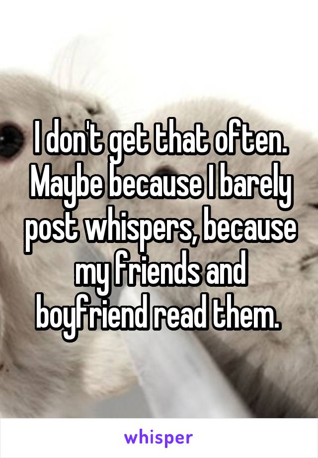I don't get that often. Maybe because I barely post whispers, because my friends and boyfriend read them. 