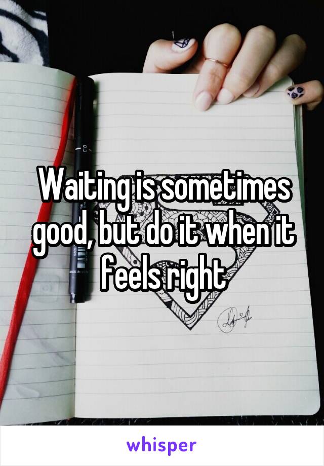Waiting is sometimes good, but do it when it feels right
