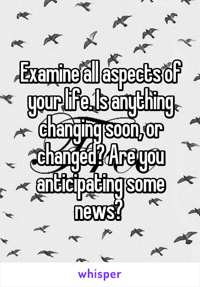 Examine all aspects of your life. Is anything changing soon, or changed? Are you anticipating some news? 