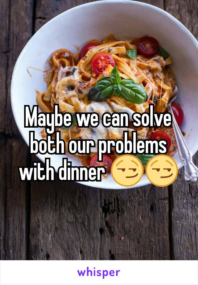 Maybe we can solve both our problems with dinner 😏😏