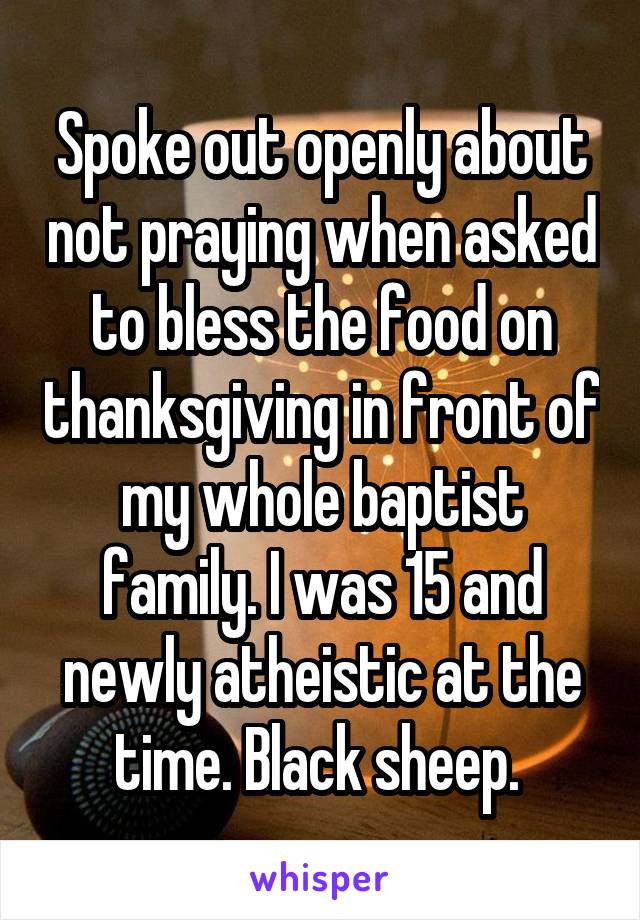 Spoke out openly about not praying when asked to bless the food on thanksgiving in front of my whole baptist family. I was 15 and newly atheistic at the time. Black sheep. 