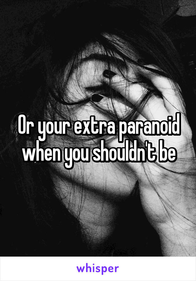Or your extra paranoid when you shouldn't be