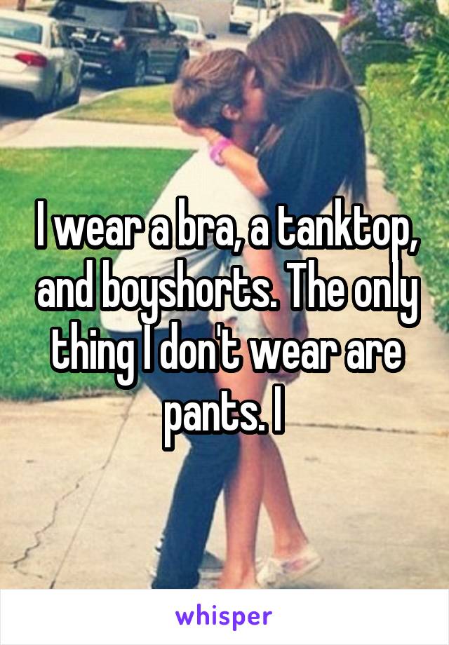 I wear a bra, a tanktop, and boyshorts. The only thing I don't wear are pants. I 
