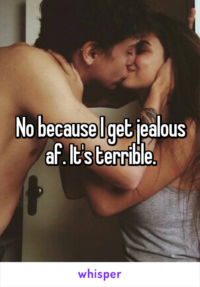 No because I get jealous af. It's terrible.