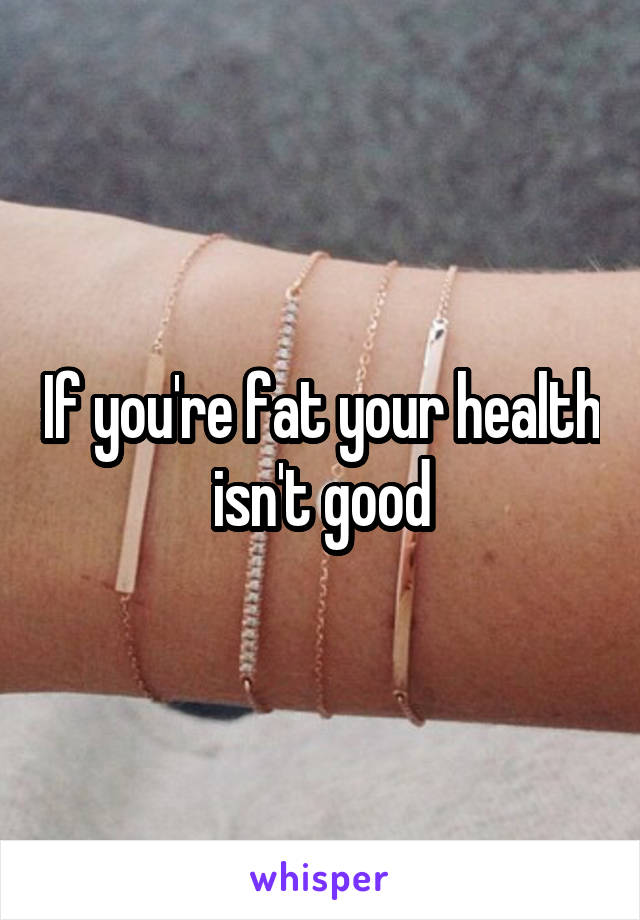 If you're fat your health isn't good