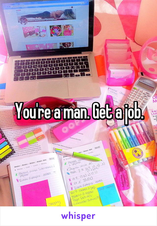 You're a man. Get a job.