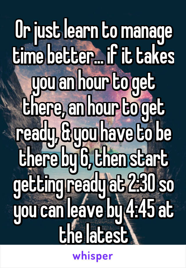 Or just learn to manage time better... if it takes you an hour to get there, an hour to get ready, & you have to be there by 6, then start getting ready at 2:30 so you can leave by 4:45 at the latest