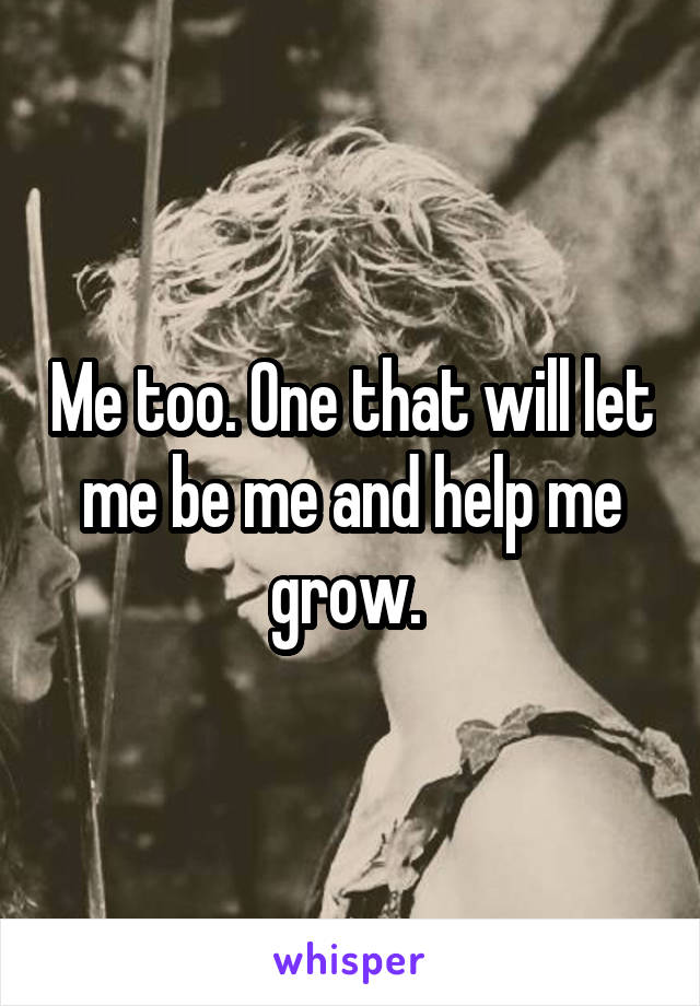Me too. One that will let me be me and help me grow. 