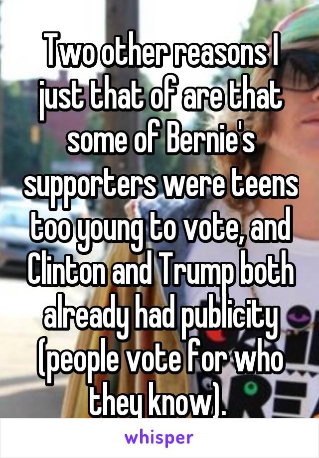 Two other reasons I just that of are that some of Bernie's supporters were teens too young to vote, and Clinton and Trump both already had publicity (people vote for who they know). 