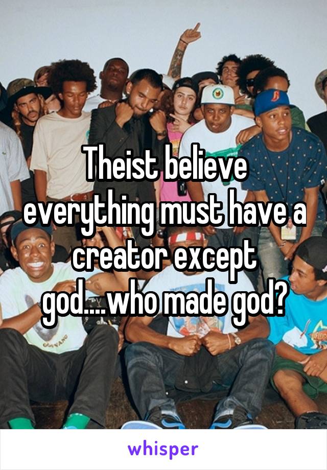 Theist believe everything must have a creator except god....who made god?