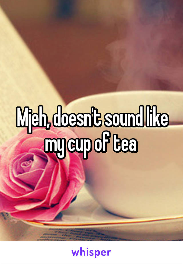 Mjeh, doesn't sound like my cup of tea 