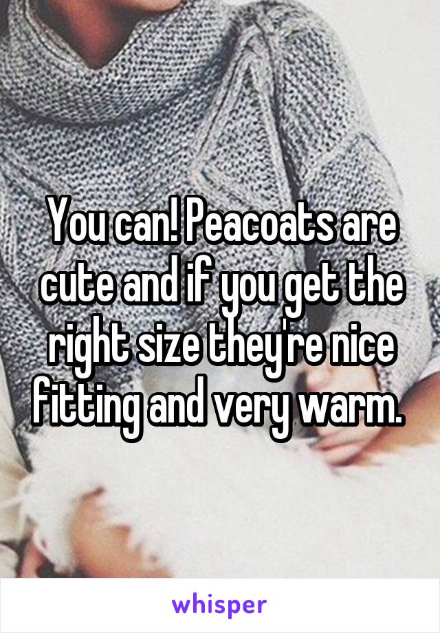 You can! Peacoats are cute and if you get the right size they're nice fitting and very warm. 