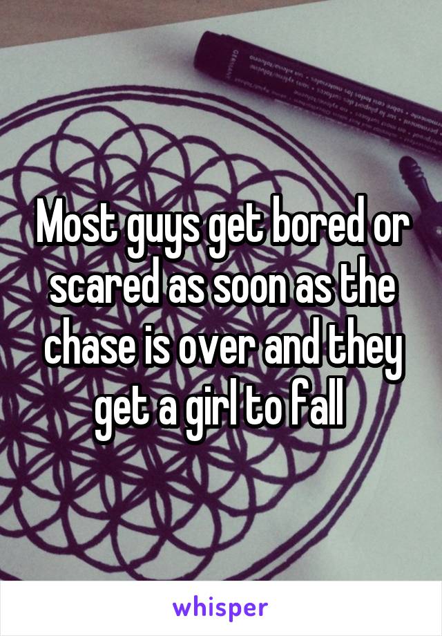 Most guys get bored or scared as soon as the chase is over and they get a girl to fall 