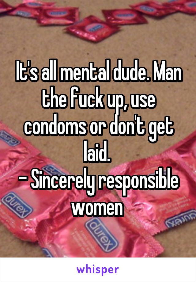 It's all mental dude. Man the fuck up, use condoms or don't get laid. 
- Sincerely responsible women 