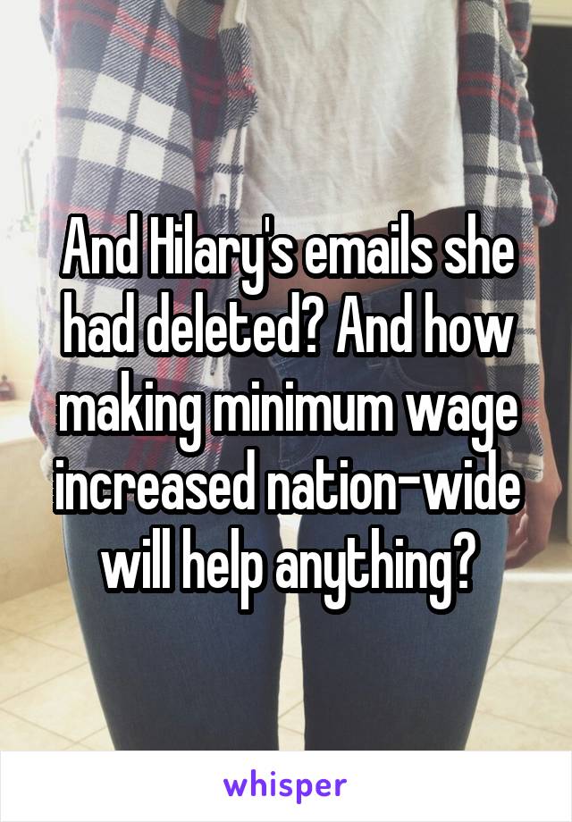 And Hilary's emails she had deleted? And how making minimum wage increased nation-wide will help anything?