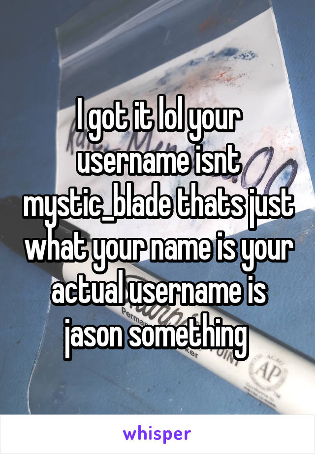 I got it lol your username isnt mystic_blade thats just what your name is your actual username is jason something 
