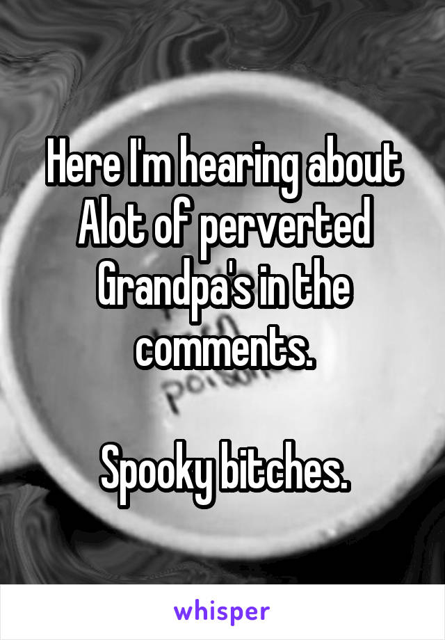 Here I'm hearing about Alot of perverted Grandpa's in the comments.

Spooky bitches.