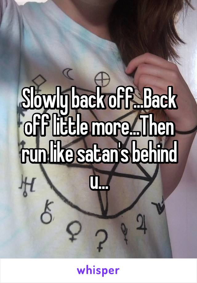 Slowly back off...Back off little more...Then run like satan's behind u...
