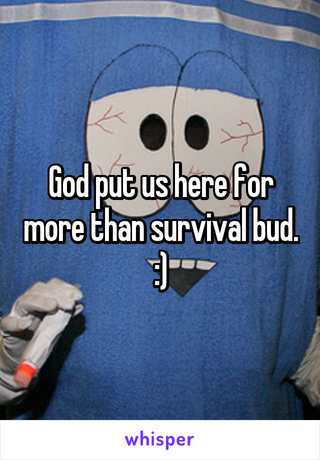 God put us here for more than survival bud. :)