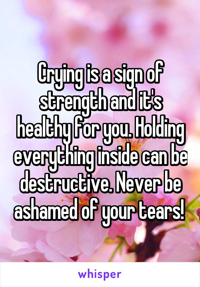 Crying is a sign of strength and it's healthy for you. Holding everything inside can be destructive. Never be ashamed of your tears! 