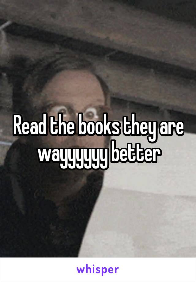 Read the books they are wayyyyyy better