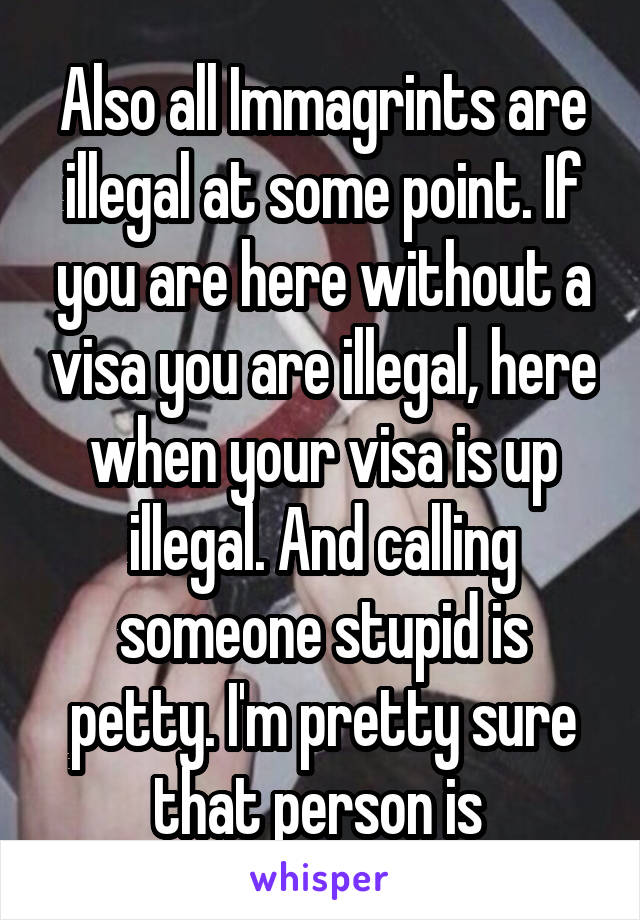 Also all Immagrints are illegal at some point. If you are here without a visa you are illegal, here when your visa is up illegal. And calling someone stupid is petty. I'm pretty sure that person is 