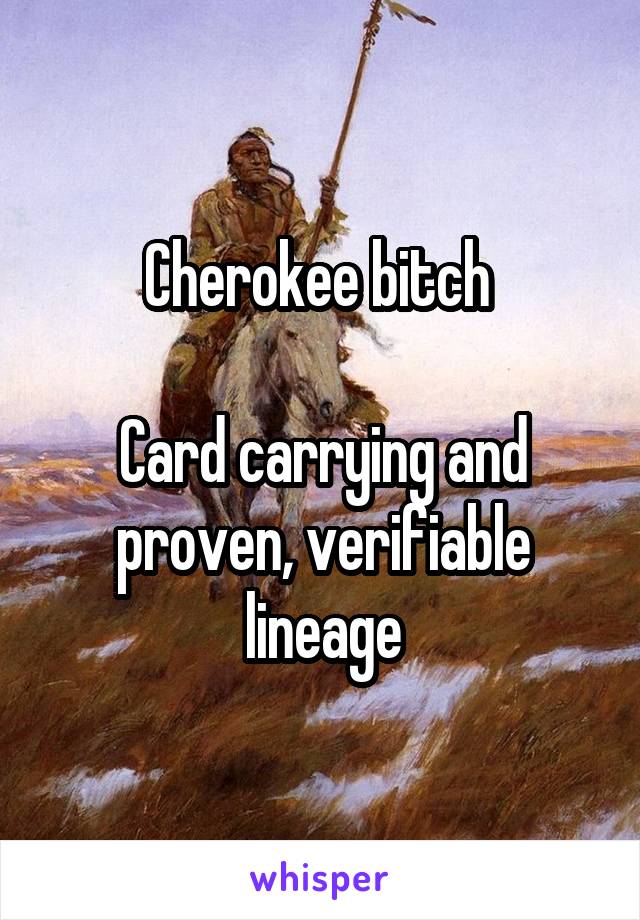 Cherokee bitch 

Card carrying and proven, verifiable lineage