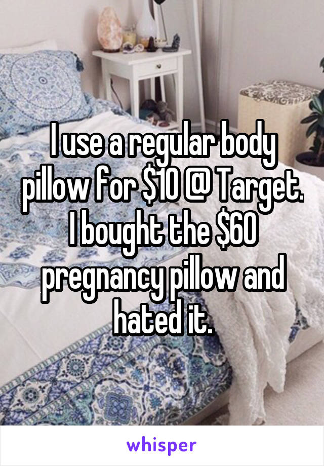 I use a regular body pillow for $10 @ Target. I bought the $60 pregnancy pillow and hated it.