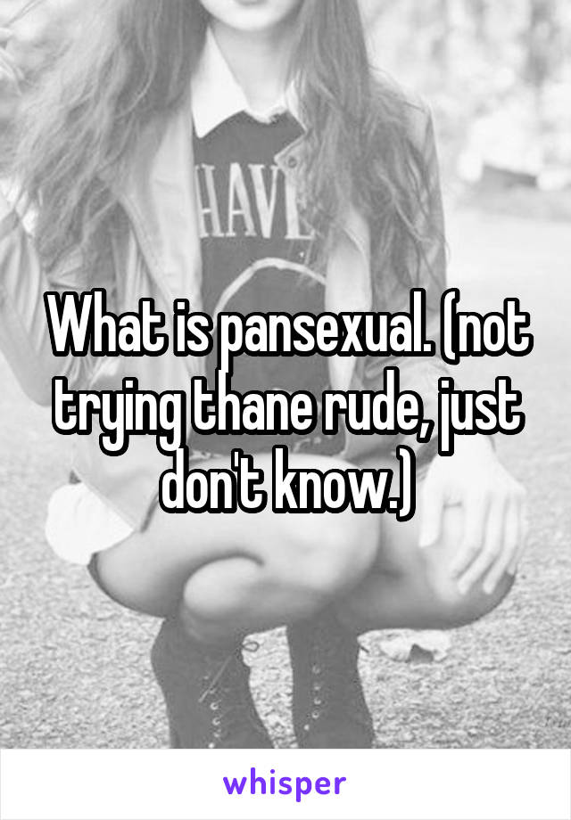What is pansexual. (not trying thane rude, just don't know.)