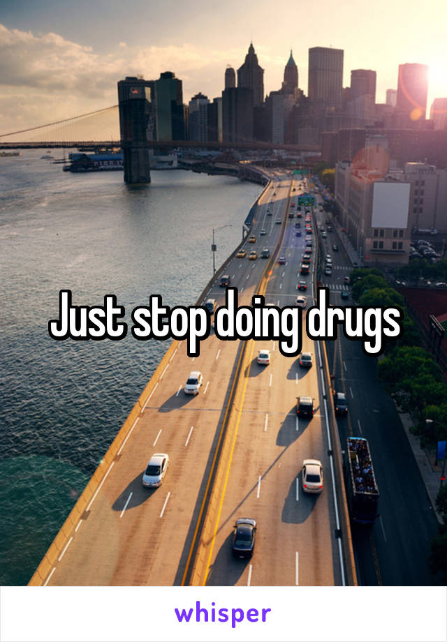 Just stop doing drugs