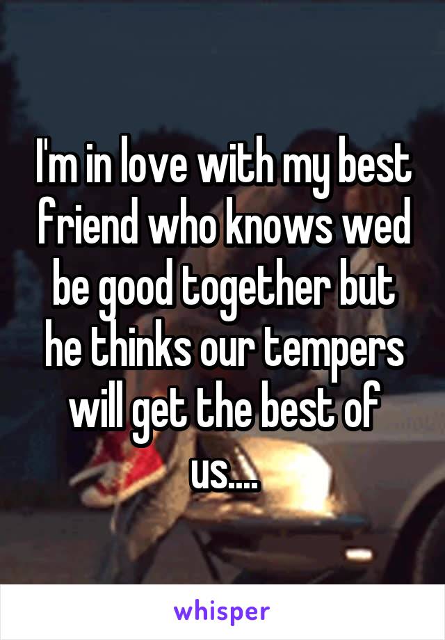 I'm in love with my best friend who knows wed be good together but he thinks our tempers will get the best of us....