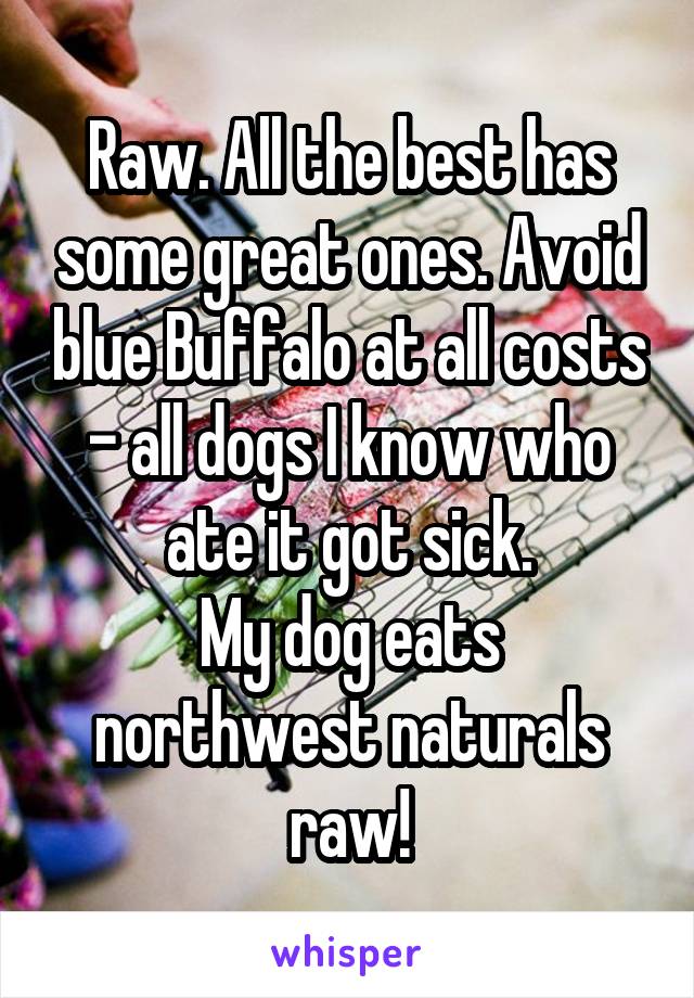 Raw. All the best has some great ones. Avoid blue Buffalo at all costs - all dogs I know who ate it got sick.
My dog eats northwest naturals raw!