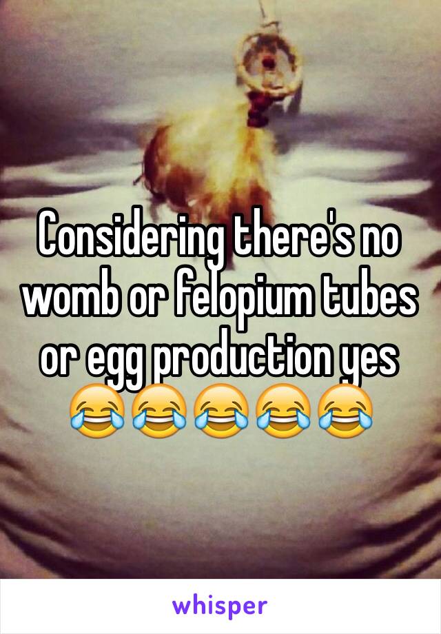 Considering there's no womb or felopium tubes or egg production yes
😂😂😂😂😂