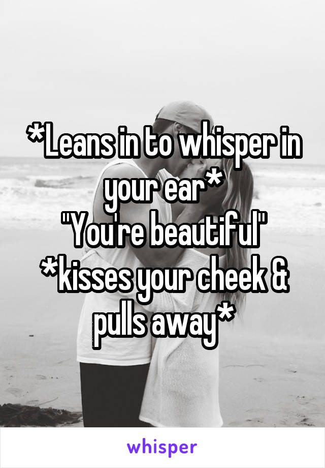 *Leans in to whisper in your ear*
"You're beautiful"
*kisses your cheek & pulls away*
