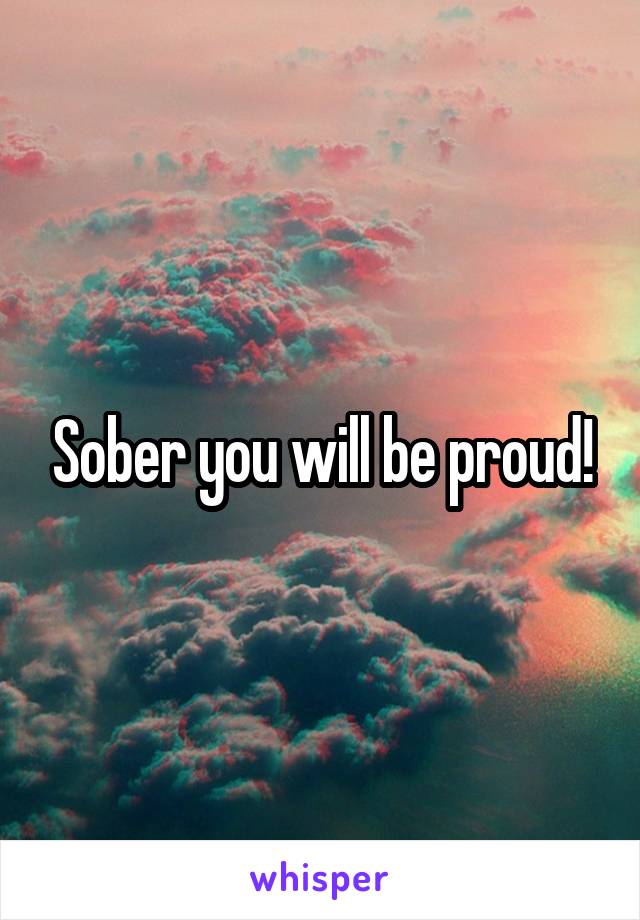Sober you will be proud!