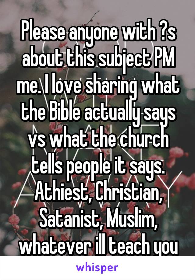 Please anyone with ?s about this subject PM me. I love sharing what the Bible actually says vs what the church tells people it says. Athiest, Christian, Satanist, Muslim, whatever ill teach you