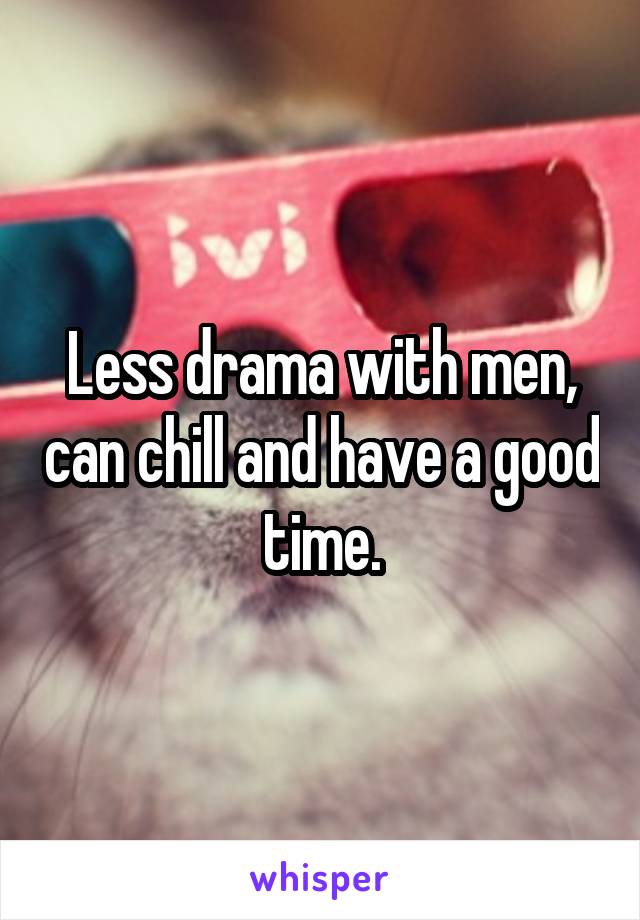 Less drama with men, can chill and have a good time.