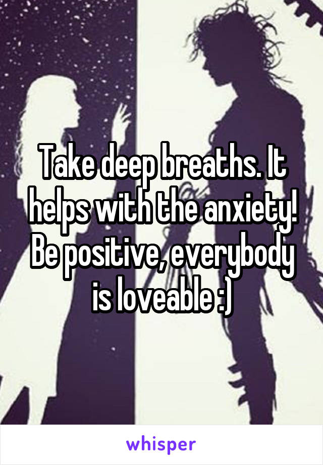 Take deep breaths. It helps with the anxiety!
Be positive, everybody is loveable :)