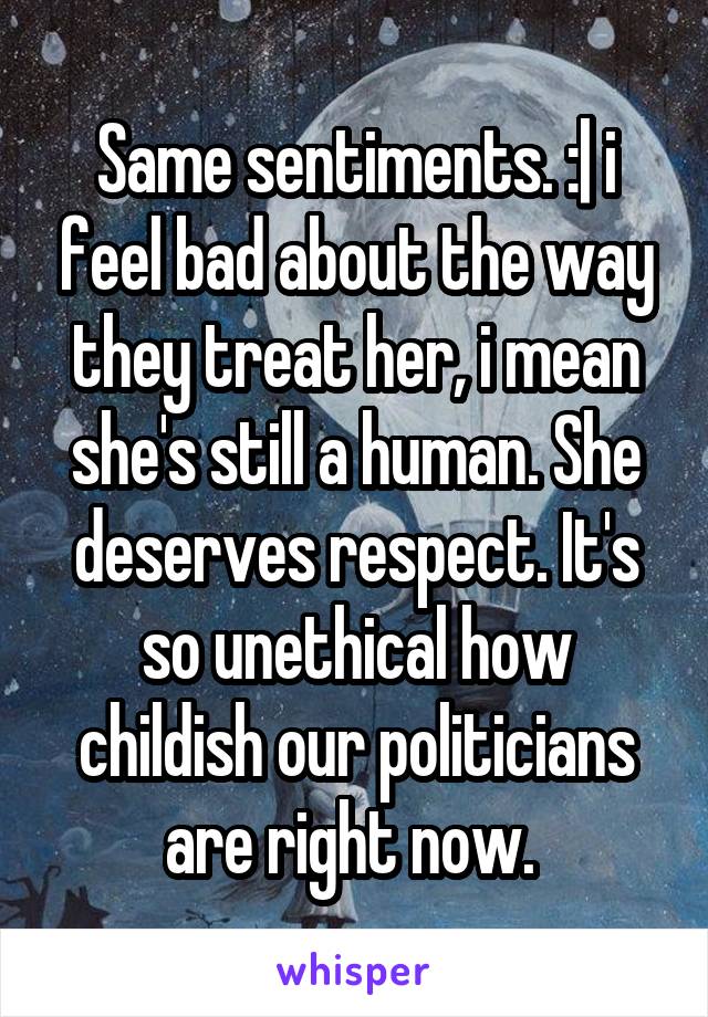 Same sentiments. :| i feel bad about the way they treat her, i mean she's still a human. She deserves respect. It's so unethical how childish our politicians are right now. 