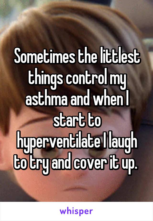 Sometimes the littlest things control my asthma and when I start to hyperventilate I laugh to try and cover it up. 