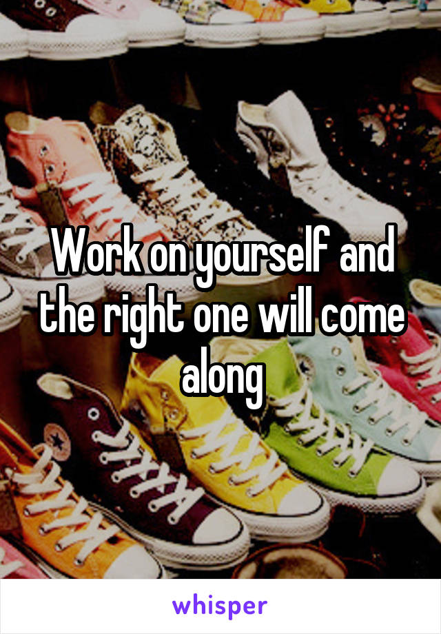 Work on yourself and the right one will come along