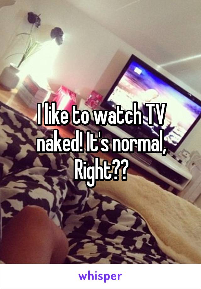 I like to watch TV naked! It's normal, Right??